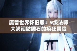 魔兽世界怀旧服：9级法师大鳄闯骷髅石的疯狂冒险