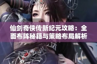 仙剑奇侠传新纪元攻略：全面布阵秘籍与策略布局解析
