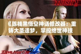《陈栈黑悟空神话修改器：重铸大圣遗梦，掌控绝世神技》
