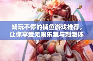 畅玩不停的捕鱼游戏推荐，让你享受无限乐趣与刺激体验