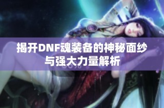 揭开DNF魂装备的神秘面纱与强大力量解析