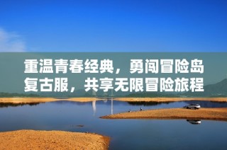 重温青春经典，勇闯冒险岛复古服，共享无限冒险旅程
