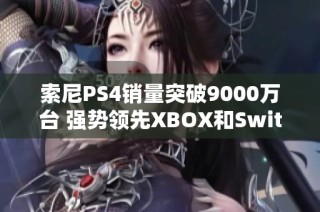 索尼PS4销量突破9000万台 强势领先XBOX和Switch