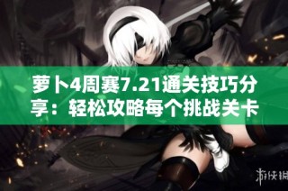 萝卜4周赛7.21通关技巧分享：轻松攻略每个挑战关卡的方法