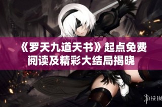 《罗天九道天书》起点免费阅读及精彩大结局揭晓