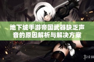 地下城手游帝国武器缺乏声音的原因解析与解决方案