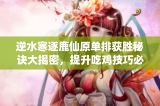 逆水寒逐鹿仙原单排获胜秘诀大揭密，提升吃鸡技巧必看
