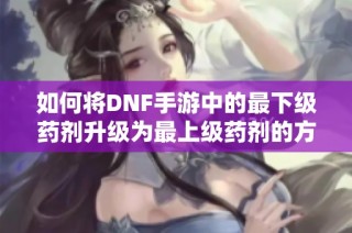 如何将DNF手游中的最下级药剂升级为最上级药剂的方法详解