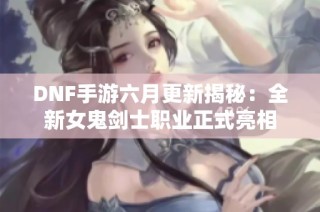 DNF手游六月更新揭秘：全新女鬼剑士职业正式亮相