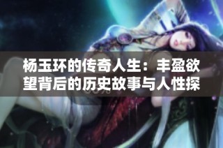 杨玉环的传奇人生：丰盈欲望背后的历史故事与人性探讨
