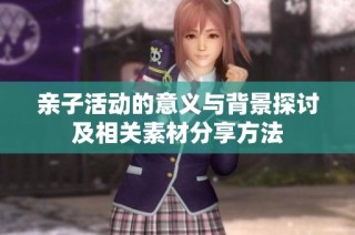 亲子活动的意义与背景探讨及相关素材分享方法