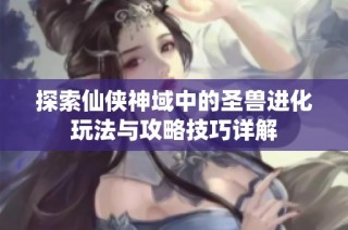 探索仙侠神域中的圣兽进化玩法与攻略技巧详解