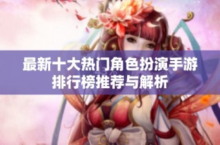 最新十大热门角色扮演手游排行榜推荐与解析
