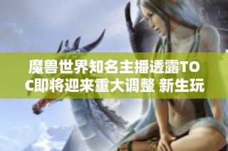 魔兽世界知名主播透露TOC即将迎来重大调整 新生玩法尚待确认
