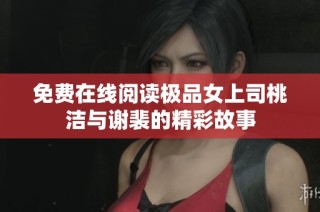 免费在线阅读极品女上司桃洁与谢裴的精彩故事