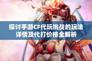 探讨手游CF代玩挑战的玩法详情及代打价格全解析