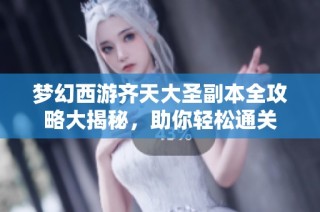梦幻西游齐天大圣副本全攻略大揭秘，助你轻松通关