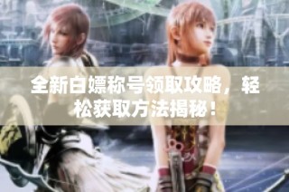 全新白嫖称号领取攻略，轻松获取方法揭秘！