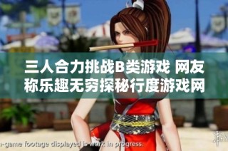 三人合力挑战B类游戏 网友称乐趣无穷探秘行度游戏网