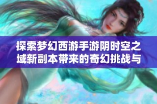 探索梦幻西游手游阴时空之域新副本带来的奇幻挑战与秘密