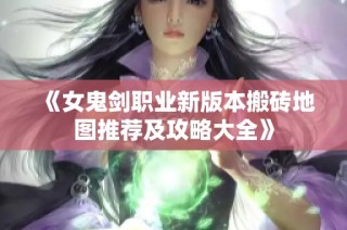 《女鬼剑职业新版本搬砖地图推荐及攻略大全》