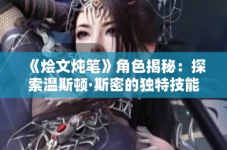 《烩文炖笔》角色揭秘：探索温斯顿·斯密的独特技能与背景故事