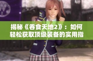 揭秘《吞食天地2》：如何轻松获取顶级装备的实用指南