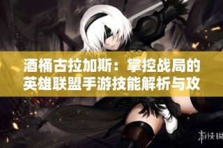酒桶古拉加斯：掌控战局的英雄联盟手游技能解析与攻略