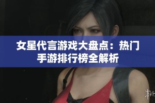 女星代言游戏大盘点：热门手游排行榜全解析
