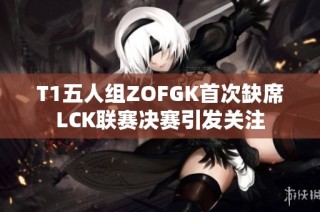 T1五人组ZOFGK首次缺席LCK联赛决赛引发关注