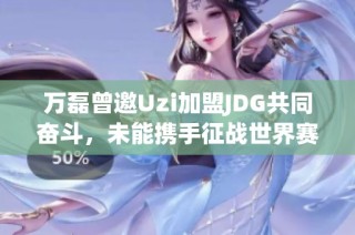 万磊曾邀Uzi加盟JDG共同奋斗，未能携手征战世界赛