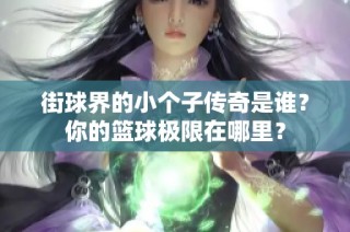 街球界的小个子传奇是谁？你的篮球极限在哪里？