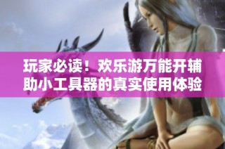 玩家必读！欢乐游万能开辅助小工具器的真实使用体验揭秘