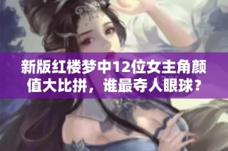 新版红楼梦中12位女主角颜值大比拼，谁最夺人眼球？