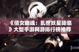 《倩女幽魂：乱世妖星降临》大型手游网游排行榜推荐与解析