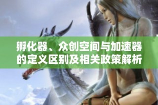 孵化器、众创空间与加速器的定义区别及相关政策解析