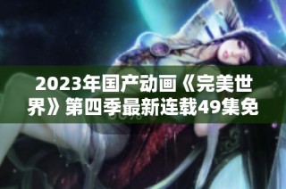2023年国产动画《完美世界》第四季最新连载49集免费下载资源分享