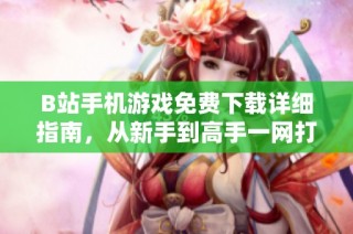 B站手机游戏免费下载详细指南，从新手到高手一网打尽