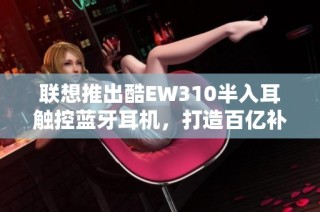 联想推出酷EW310半入耳触控蓝牙耳机，打造百亿补贴新体验