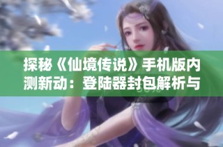 探秘《仙境传说》手机版内测新动：登陆器封包解析与修改技巧