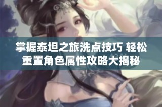掌握泰坦之旅洗点技巧 轻松重置角色属性攻略大揭秘