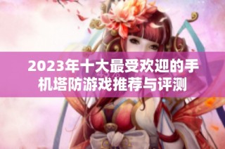 2023年十大最受欢迎的手机塔防游戏推荐与评测