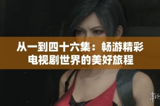 从一到四十六集：畅游精彩电视剧世界的美好旅程