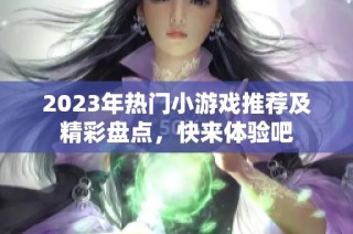 2023年热门小游戏推荐及精彩盘点，快来体验吧