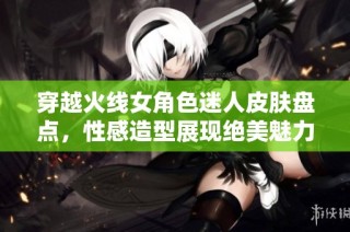 穿越火线女角色迷人皮肤盘点，性感造型展现绝美魅力