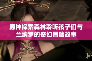 原神探索森林聆听孩子们与兰纳罗的奇幻冒险故事