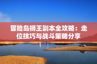 冒险岛狮王副本全攻略：走位技巧与战斗策略分享