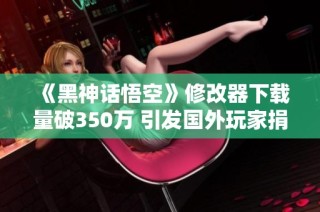 《黑神话悟空》修改器下载量破350万 引发国外玩家捐款热潮
