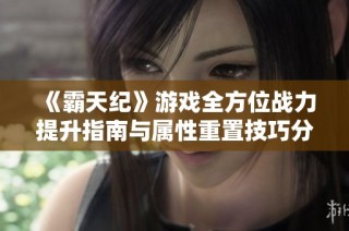 《霸天纪》游戏全方位战力提升指南与属性重置技巧分享