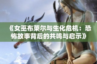 《女巫布莱尔与生化危机：恐怖故事背后的共鸣与启示》